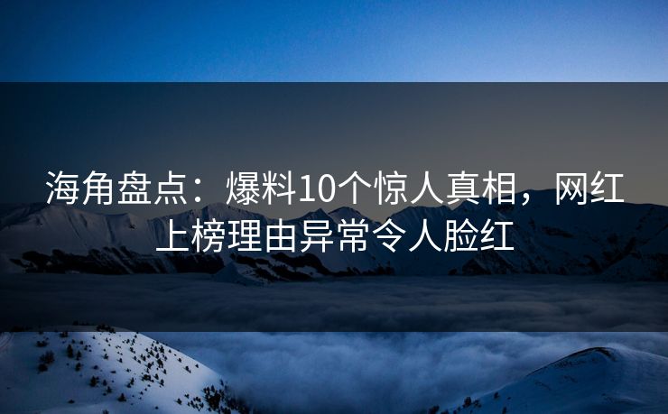 海角盘点：爆料10个惊人真相，网红上榜理由异常令人脸红