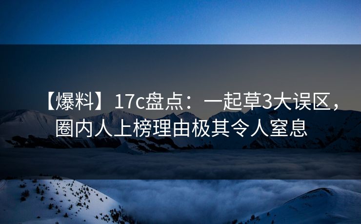 【爆料】17c盘点：一起草3大误区，圈内人上榜理由极其令人窒息