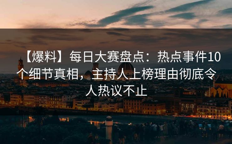 【爆料】每日大赛盘点：热点事件10个细节真相，主持人上榜理由彻底令人热议不止