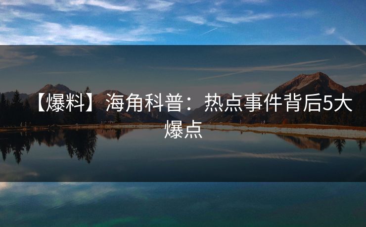 【爆料】海角科普：热点事件背后5大爆点