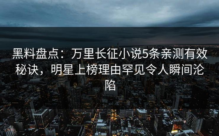 黑料盘点：万里长征小说5条亲测有效秘诀，明星上榜理由罕见令人瞬间沦陷