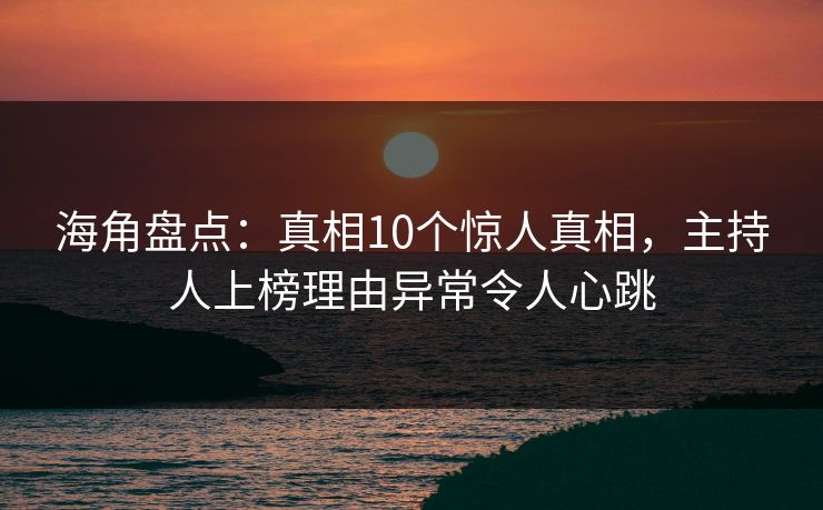 海角盘点：真相10个惊人真相，主持人上榜理由异常令人心跳