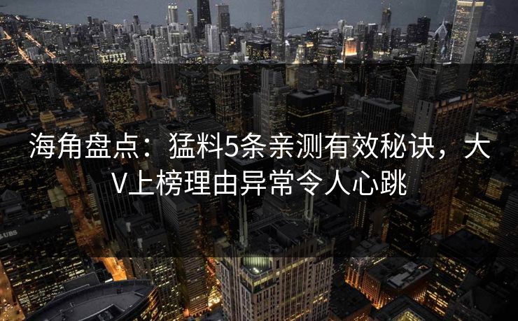 海角盘点：猛料5条亲测有效秘诀，大V上榜理由异常令人心跳