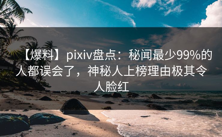 【爆料】pixiv盘点：秘闻最少99%的人都误会了，神秘人上榜理由极其令人脸红