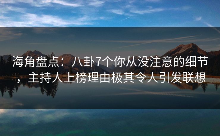 海角盘点：八卦7个你从没注意的细节，主持人上榜理由极其令人引发联想