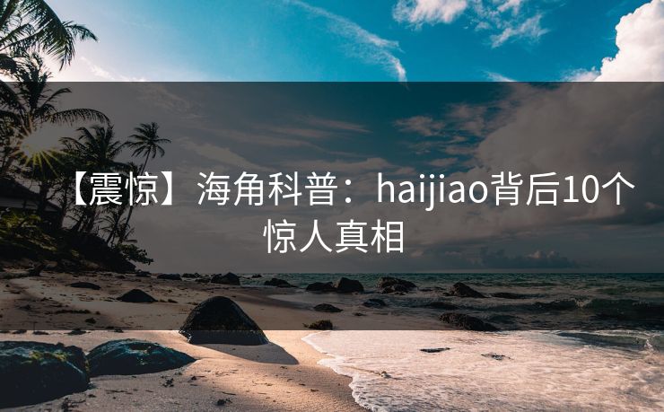 【震惊】海角科普：haijiao背后10个惊人真相
