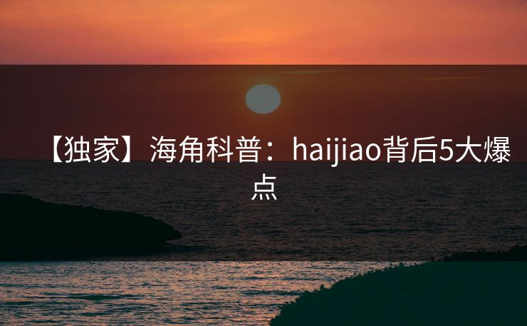 【独家】海角科普：haijiao背后5大爆点