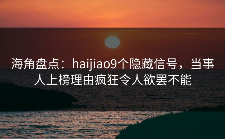 海角盘点：haijiao9个隐藏信号，当事人上榜理由疯狂令人欲罢不能