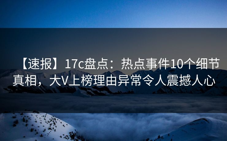 【速报】17c盘点：热点事件10个细节真相，大V上榜理由异常令人震撼人心