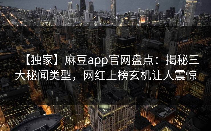 【独家】麻豆app官网盘点：揭秘三大秘闻类型，网红上榜玄机让人震惊