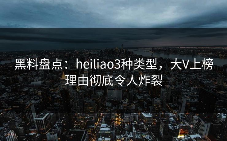 黑料盘点:heiliao3种类型,大V上榜理由彻底令人炸裂 黑料盘点:heiliao3种类型,大V上榜理由彻底令人炸裂