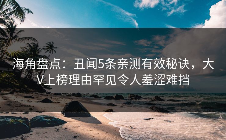 海角盘点：丑闻5条亲测有效秘诀，大V上榜理由罕见令人羞涩难挡