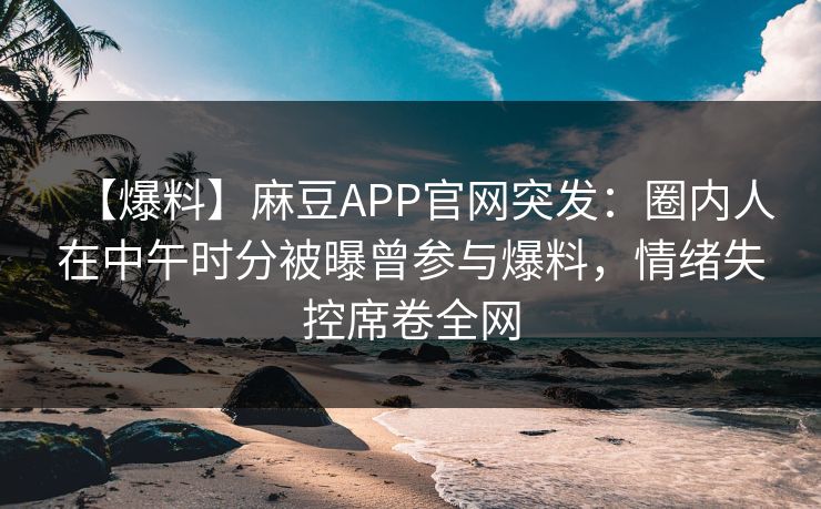 【爆料】麻豆APP官网突发：圈内人在中午时分被曝曾参与爆料，情绪失控席卷全网