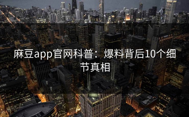 麻豆app官网科普：爆料背后10个细节真相