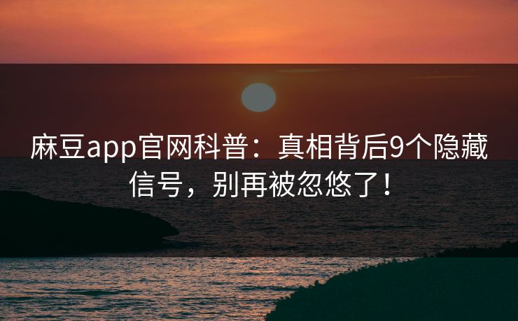 麻豆app官网科普：真相背后9个隐藏信号，别再被忽悠了！