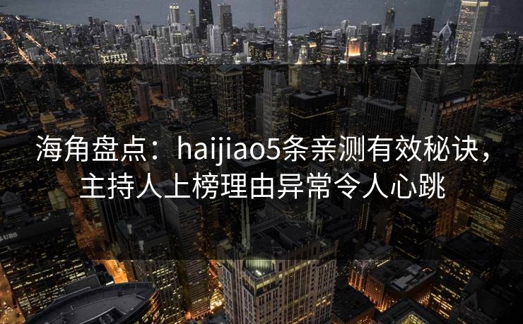 海角盘点：haijiao5条亲测有效秘诀，主持人上榜理由异常令人心跳