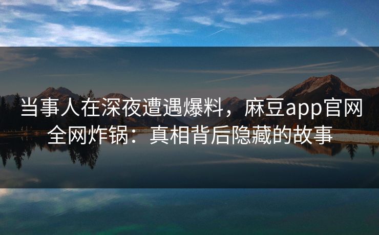 当事人在深夜遭遇爆料，麻豆app官网全网炸锅：真相背后隐藏的故事