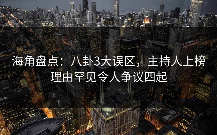 海角盘点：八卦3大误区，主持人上榜理由罕见令人争议四起