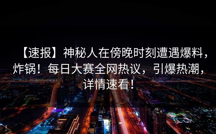 【速报】神秘人在傍晚时刻遭遇爆料，炸锅！每日大赛全网热议，引爆热潮，详情速看！