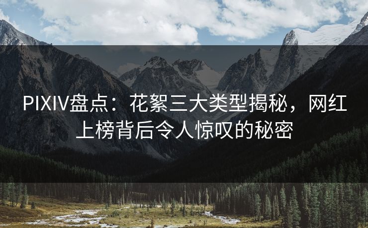 PIXIV盘点：花絮三大类型揭秘，网红上榜背后令人惊叹的秘密
