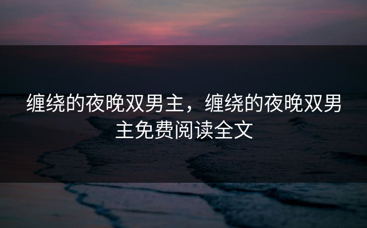 缠绕的夜晚双男主，缠绕的夜晚双男主免费阅读全文