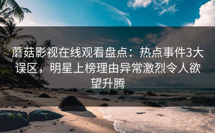 蘑菇影视在线观看盘点：热点事件3大误区，明星上榜理由异常激烈令人欲望升腾