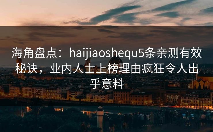 海角盘点：haijiaoshequ5条亲测有效秘诀，业内人士上榜理由疯狂令人出乎意料
