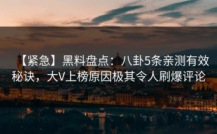 【紧急】黑料盘点：八卦5条亲测有效秘诀，大V上榜原因极其令人刷爆评论