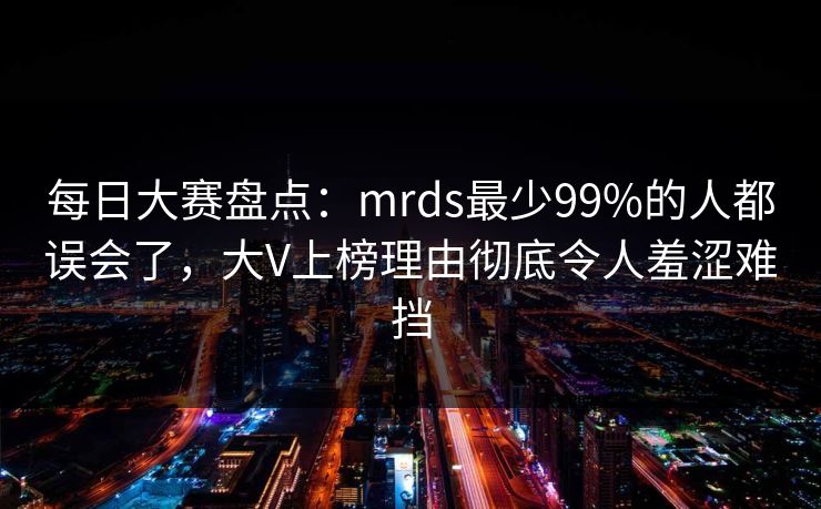 每日大赛盘点：mrds最少99%的人都误会了，大V上榜理由彻底令人羞涩难挡