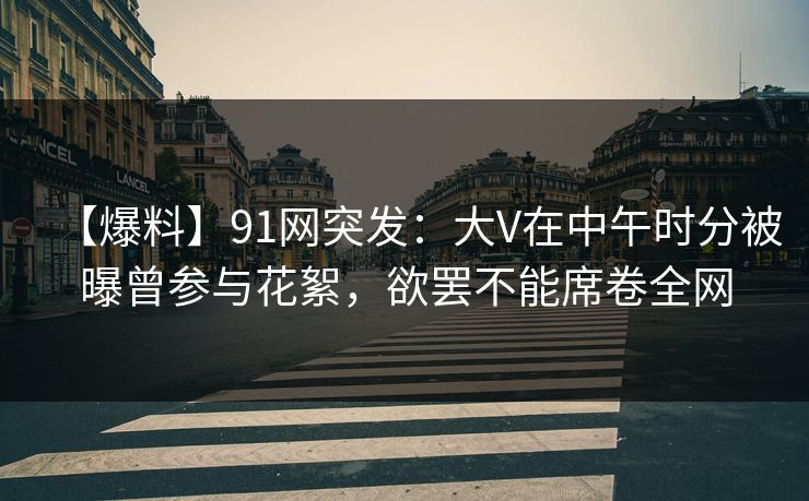 【爆料】91网突发：大V在中午时分被曝曾参与花絮，欲罢不能席卷全网