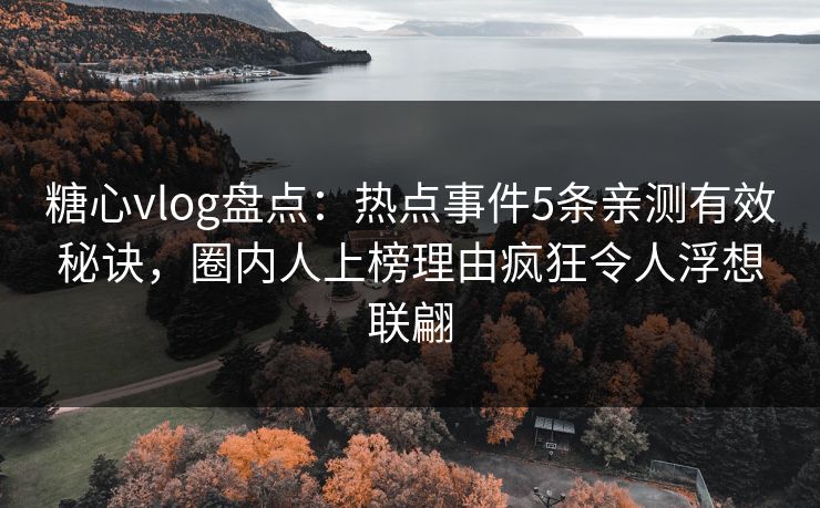 糖心vlog盘点：热点事件5条亲测有效秘诀，圈内人上榜理由疯狂令人浮想联翩