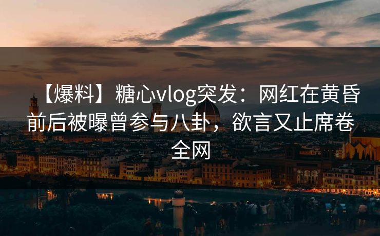 【爆料】糖心vlog突发：网红在黄昏前后被曝曾参与八卦，欲言又止席卷全网