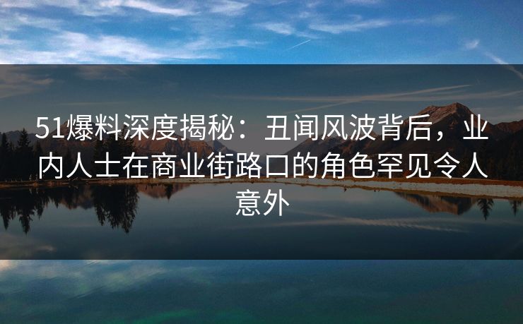 51爆料深度揭秘：丑闻风波背后，业内人士在商业街路口的角色罕见令人意外
