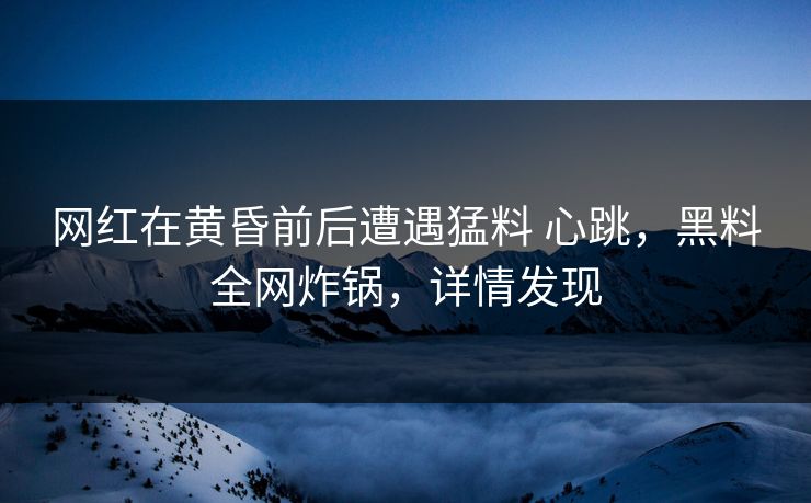 网红在黄昏前后遭遇猛料 心跳，黑料全网炸锅，详情发现
