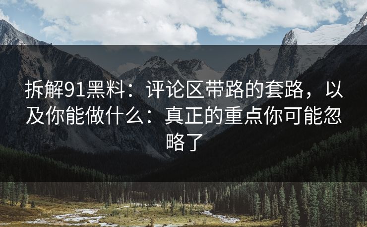 拆解91黑料：评论区带路的套路，以及你能做什么：真正的重点你可能忽略了