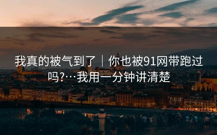 我真的被气到了｜你也被91网带跑过吗?…我用一分钟讲清楚