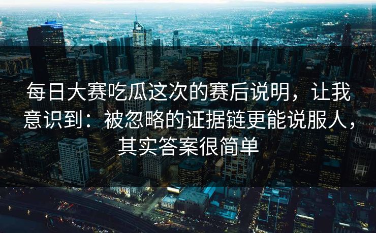 每日大赛吃瓜这次的赛后说明，让我意识到：被忽略的证据链更能说服人，其实答案很简单