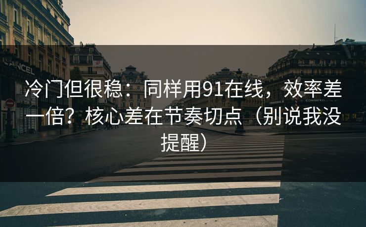 冷门但很稳：同样用91在线，效率差一倍？核心差在节奏切点（别说我没提醒）