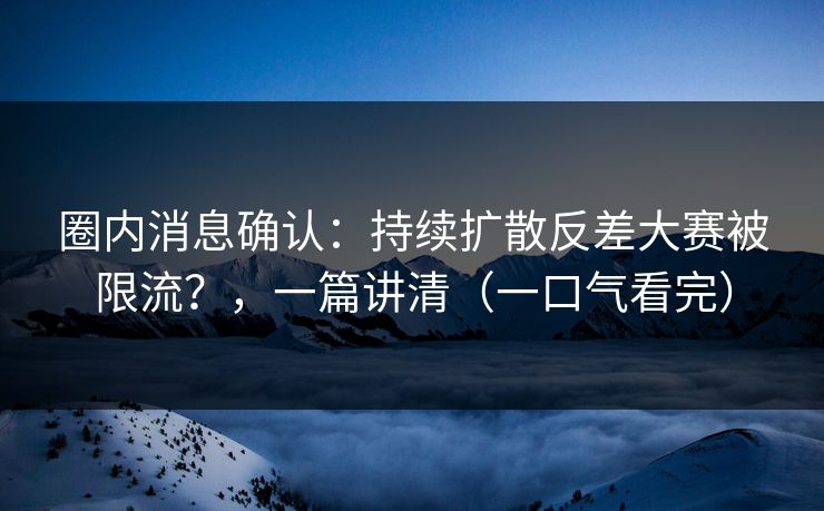 圈内消息确认：持续扩散反差大赛被限流？，一篇讲清（一口气看完）