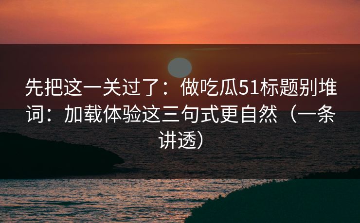 先把这一关过了：做吃瓜51标题别堆词：加载体验这三句式更自然（一条讲透）