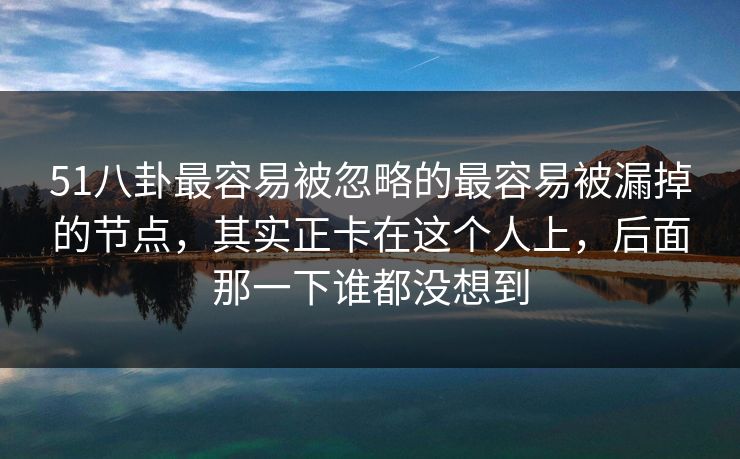 51八卦最容易被忽略的最容易被漏掉的节点，其实正卡在这个人上，后面那一下谁都没想到