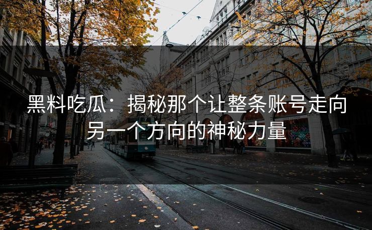 黑料吃瓜：揭秘那个让整条账号走向另一个方向的神秘力量